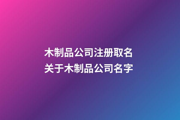 木制品公司注册取名 关于木制品公司名字-第1张-公司起名-玄机派